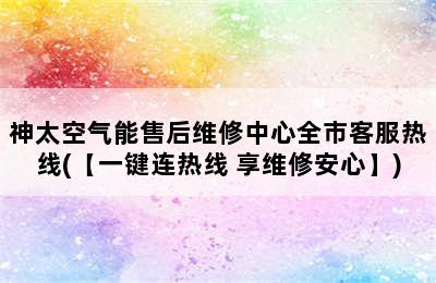 神太空气能售后维修中心全市客服热线(【一键连热线 享维修安心】)